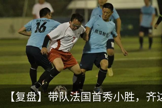 【复盘】带队法国首秀小胜，齐达内有何收获和麻烦？