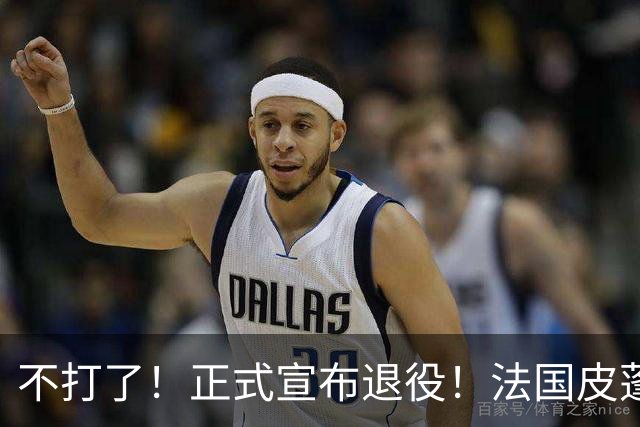 不打了！正式宣布退役！法国皮蓬告别NBA
