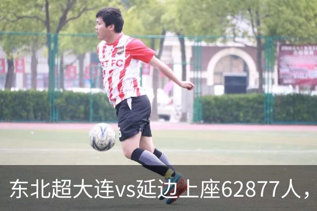 东北超大连vs延边上座62877人，刷新业余赛事上座纪录