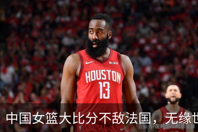 中国女篮大比分不敌法国，无缘世界杯四强