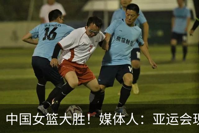 中国女篮大胜！媒体人：亚运会现在很鸡肋 平常很难见到泰国女篮