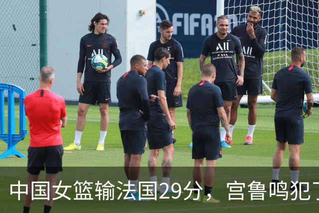 中国女篮输法国29分，宫鲁鸣犯了3个错误！