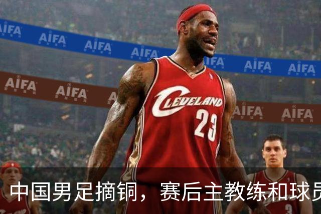 中国男足摘铜，赛后主教练和球员都提到了“团结”
