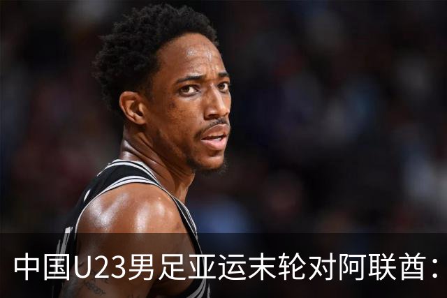 中国U23男足亚运末轮对阿联酋：只需不败即可锁定小组出线！