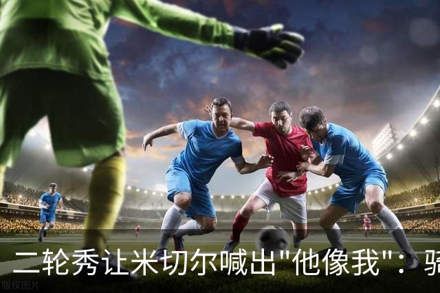 二轮秀让米切尔喊出"他像我"：骑士媒体日最抢镜的新秀