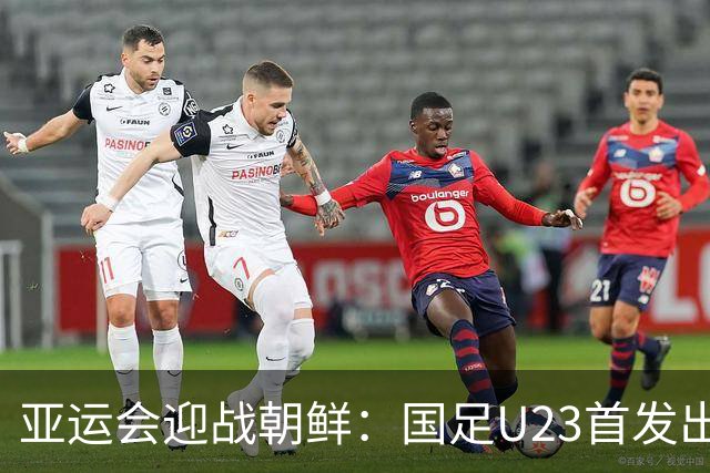 亚运会迎战朝鲜：国足U23首发出炉！张玉宁+吴曦+朱辰杰领衔出战