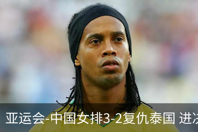 亚运会-中国女排3-2复仇泰国 进决赛与日本争夺金牌