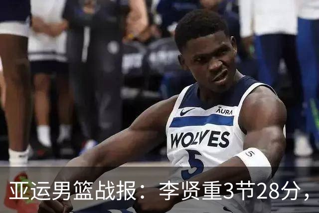 亚运男篮战报：李贤重3节28分，中国夺冠最大对手32分大胜晋级4强