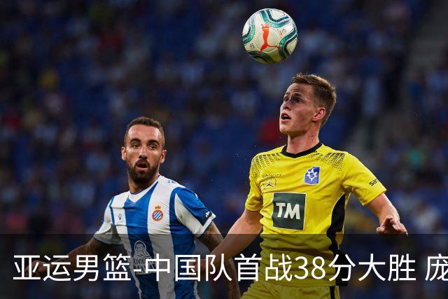 亚运男篮-中国队首战38分大胜 庞峥麟19分李弘权16+9