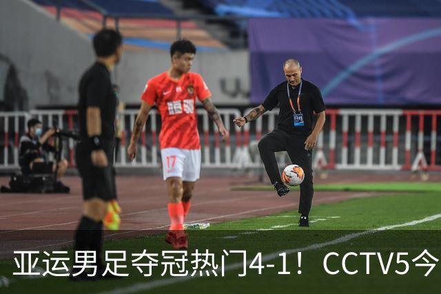 亚运男足夺冠热门4-1！CCTV5今日赛程：调整，国足U23避免输球