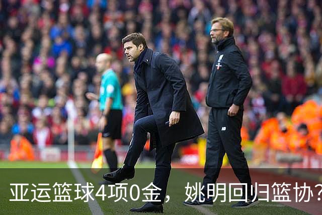 亚运篮球4项0金，姚明回归篮协？规则曝光，名记：至少姚明有方向