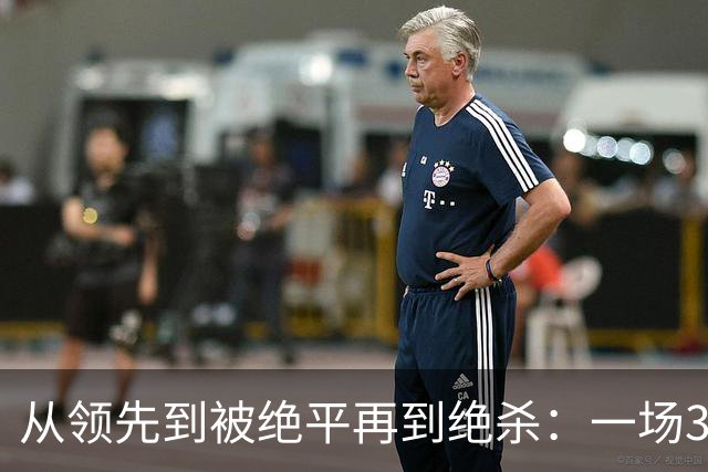 从领先到被绝平再到绝杀：一场3-2，暴露皇马争冠致命短板