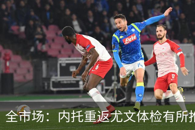 全市场：内托重返尤文体检有所推迟，下周一与球队首次合练