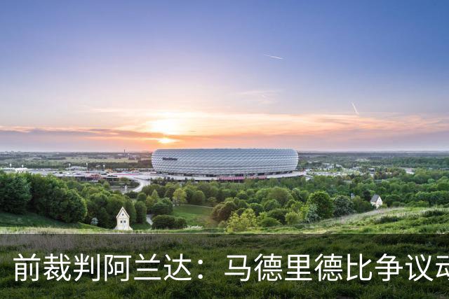 前裁判阿兰达：马德里德比争议动作本可直红，VAR没纠正