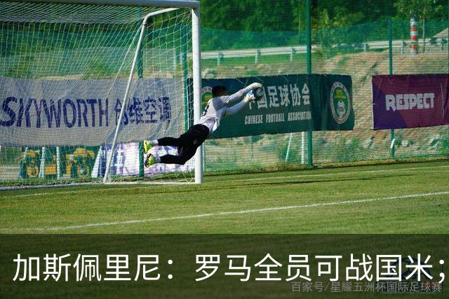 加斯佩里尼：罗马全员可战国米；现在先别谈争冠