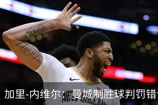 加里-内维尔：曼城制胜球判罚错误，裁判职业联盟可能要道歉
