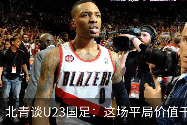北青谈U23国足：这场平局价值千金，也为可能的淘汰赛积累经验