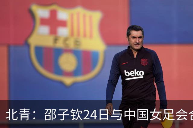北青：邵子钦24日与中国女足会合，增强锋线储备