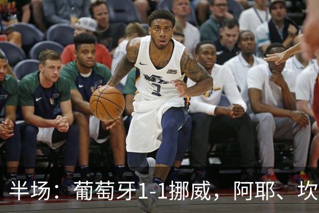 半场：葡萄牙1-1挪威，阿耶、坎塞洛世界波，贡萨洛、B费造险