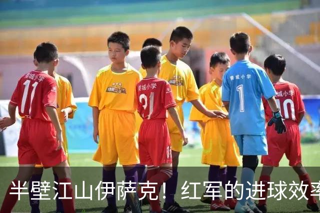 半壁江山伊萨克！红军的进球效率与展望