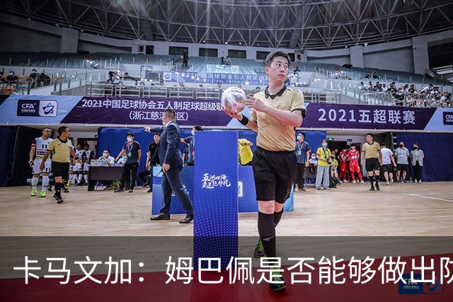 卡马文加：姆巴佩是否能够做出防守回追和牺牲？我不会去反驳