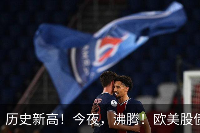 历史新高！今夜，沸腾！欧美股债“齐飞”
