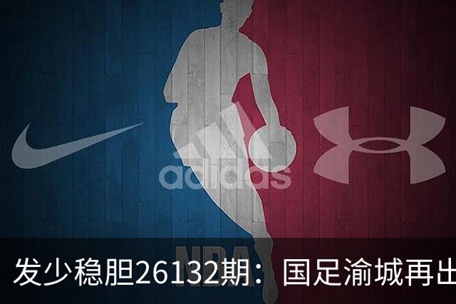 发少稳胆26132期：国足渝城再出发，力擒鱼腩问题不大
