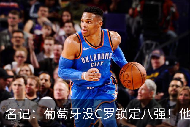 名记：葡萄牙没C罗锁定八强！他要接受自己拖后腿的事实！