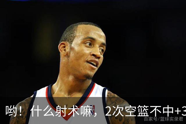 哟！什么射术嘛，2次空篮不中+3节0分 球迷：这水平还不如业余的