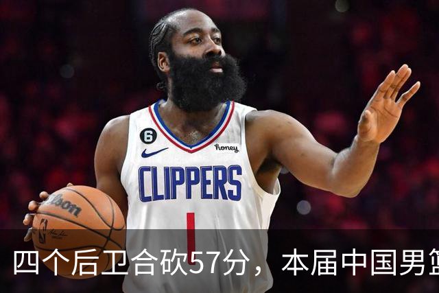 四个后卫合砍57分，本届中国男篮以“小快灵”为主，后卫成了主角