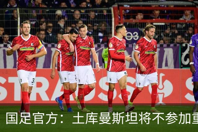 国足官方：土库曼斯坦将不参加重庆邀请赛，马尔代夫确认参赛