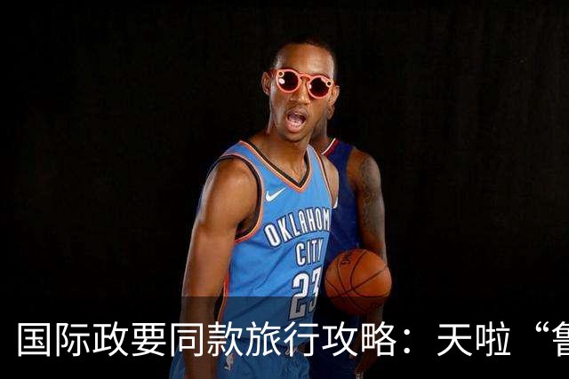 国际政要同款旅行攻略：天啦“鲁”有朋自远方来！