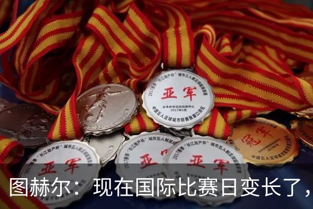 图赫尔：现在国际比赛日变长了，我们也没法直接放受伤的人走