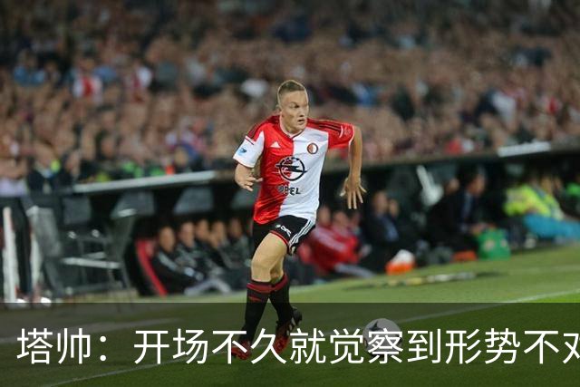 塔帅：开场不久就觉察到形势不对；确实考虑过半场休息时换人