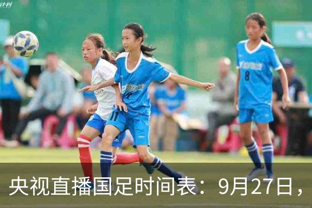 央视直播国足时间表：9月27日，CCTV16直播中国PK新西兰
