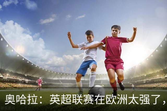 奥哈拉：英超联赛在欧洲太强了，热刺去德甲100%能拿冠军
