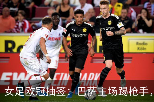 女足欧冠抽签：巴萨主场踢枪手，拜仁连战巴萨巴黎皇马曼城