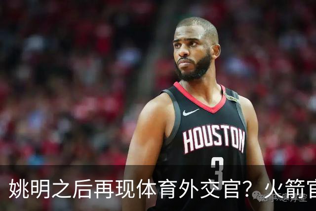 姚明之后再现体育外交官？火箭官方：祝贺卡佩拉，NBA并非只打球