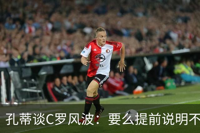 孔蒂谈C罗风波：要么提前说明不用，别招进队里长期按在替补席