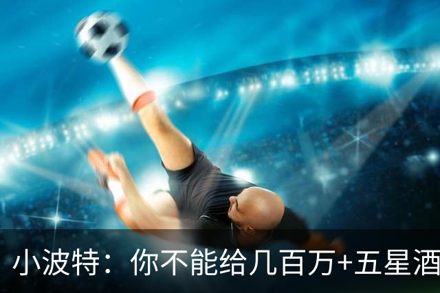 小波特：你不能给几百万+五星酒店+美女环绕 指望NBA球员都是圣人
