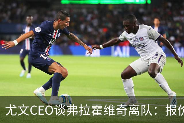 尤文CEO谈弗拉霍维奇离队：报价丰厚但他没接受，我不会追着留人