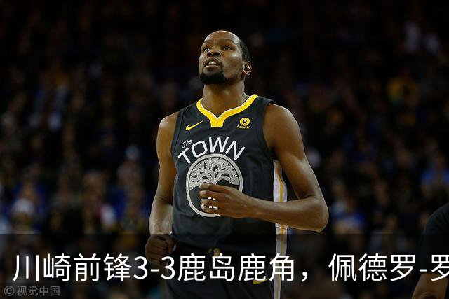 川崎前锋3-3鹿岛鹿角，佩德罗-罗曼诺读秒绝平，塞阿拉双响