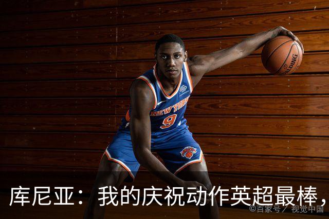 库尼亚：我的庆祝动作英超最棒，从八九岁起开始关注曼联