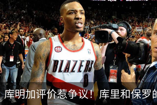 库明加评价惹争议！库里和保罗的传球比不上三球？