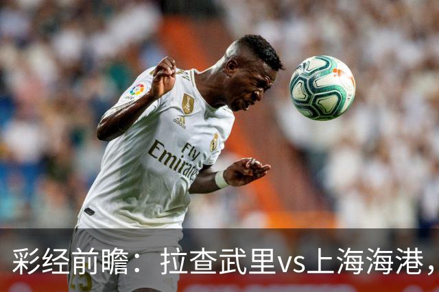 彩经前瞻：拉查武里vs上海海港，看好客队发挥实力拿下胜利