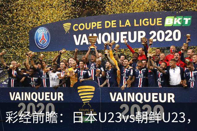 彩经前瞻：日本U23vs朝鲜U23，整体更看好日本U23小胜