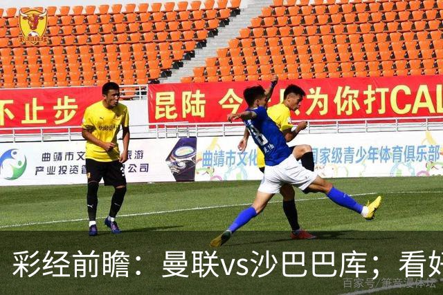彩经前瞻：曼联vs沙巴巴库；看好红魔主场3比0或3比1取胜