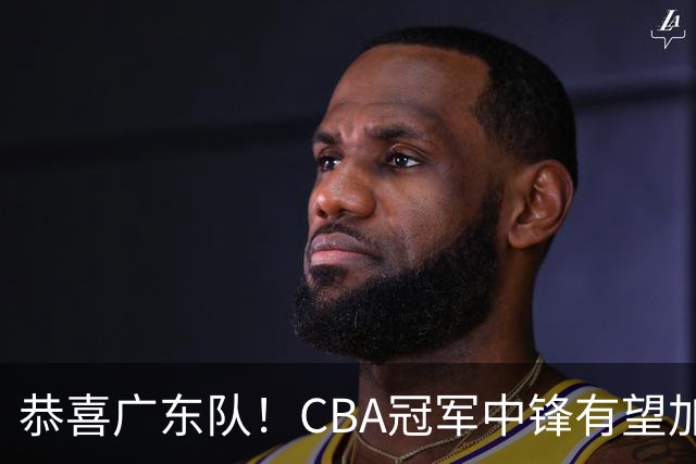 恭喜广东队！CBA冠军中锋有望加盟，徐杰将迎来最佳搭档？