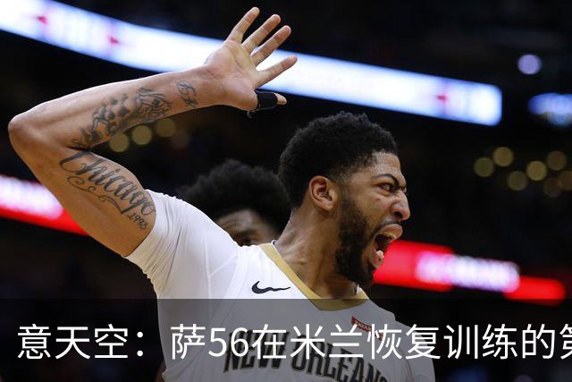意天空：萨56在米兰恢复训练的第一天遭遇脚踝受伤