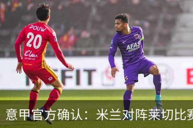 意甲官方确认：米兰对阵莱切比赛准备就绪